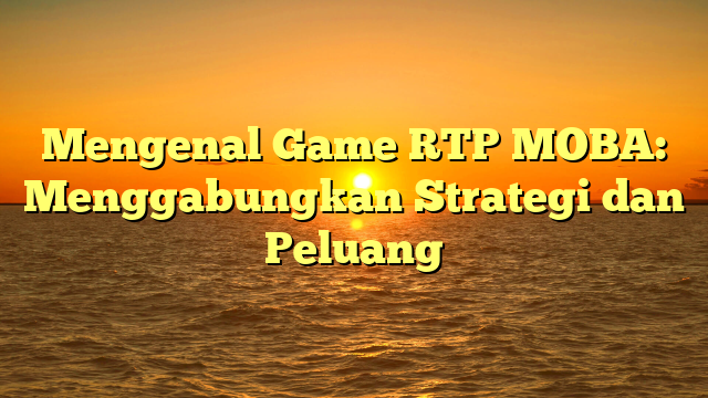 Mengenal Game RTP MOBA: Menggabungkan Strategi dan Peluang