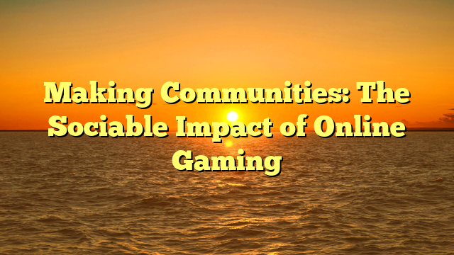 Making Communities: The Sociable Impact of Online Gaming