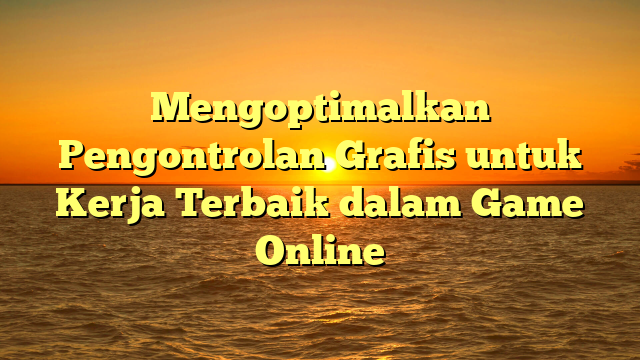 Mengoptimalkan Pengontrolan Grafis untuk Kerja Terbaik dalam Game Online