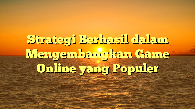 Strategi Berhasil dalam Mengembangkan Game Online yang Populer