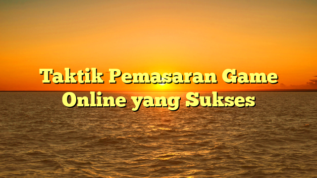 Taktik Pemasaran Game Online yang Sukses