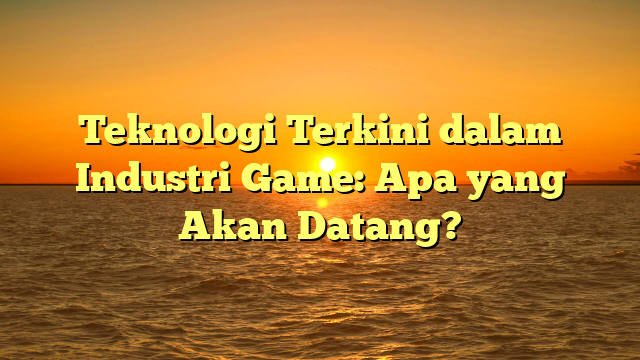 Teknologi Terkini dalam Industri Game: Apa yang Akan Datang?