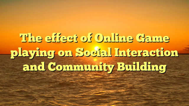 The effect of Online Game playing on Social Interaction and Community Building