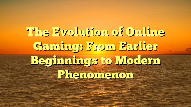 The Evolution of Online Gaming: From Earlier Beginnings to Modern Phenomenon