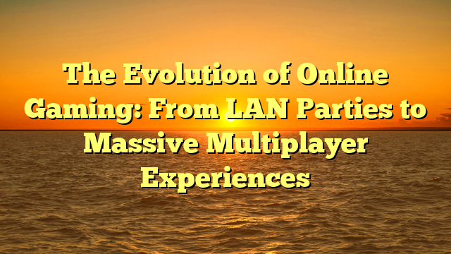 The Evolution of Online Gaming: From LAN Parties to Massive Multiplayer Experiences