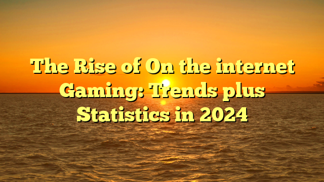 The Rise of On the internet Gaming: Trends plus Statistics in 2024