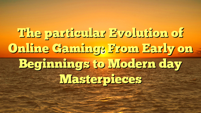 The particular Evolution of Online Gaming: From Early on Beginnings to Modern day Masterpieces