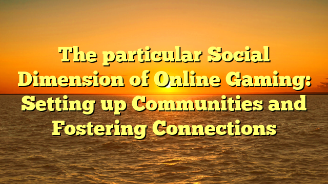 The particular Social Dimension of Online Gaming: Setting up Communities and Fostering Connections